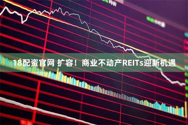 18配资官网 扩容！商业不动产REITs迎新机遇