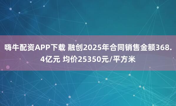 嗨牛配资APP下载 融创2025年合同销售金额368.4亿元 均价25350元/平方米