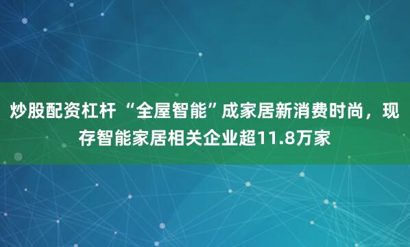 炒股配资杠杆 “全屋智能”成家居新消费时尚，现存智能家居相关企业超11.8万家