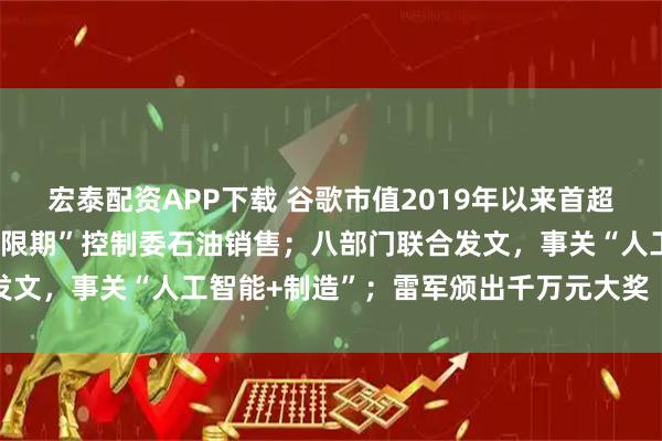 宏泰配资APP下载 谷歌市值2019年以来首超苹果；美能源部长称“无限期”控制委石油销售；八部门联合发文，事关“人工智能+制造”；雷军颁出千万元大奖丨每经早参