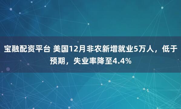 宝融配资平台 美国12月非农新增就业5万人，低于预期，失业率降至4.4%