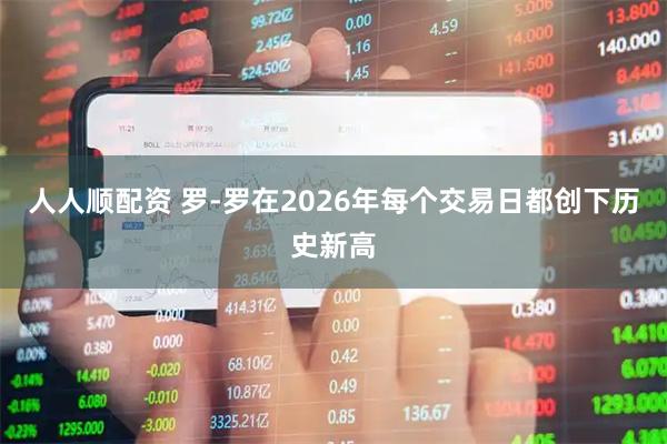 人人顺配资 罗-罗在2026年每个交易日都创下历史新高