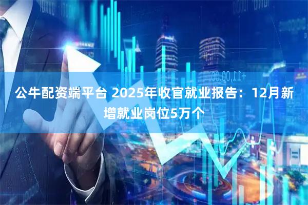 公牛配资端平台 2025年收官就业报告：12月新增就业岗位5万个