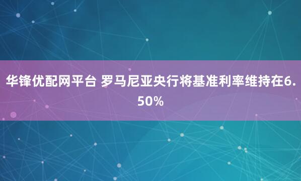 华锋优配网平台 罗马尼亚央行将基准利率维持在6.50%
