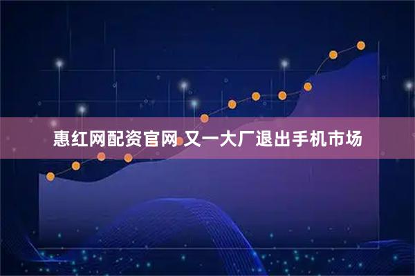 惠红网配资官网 又一大厂退出手机市场
