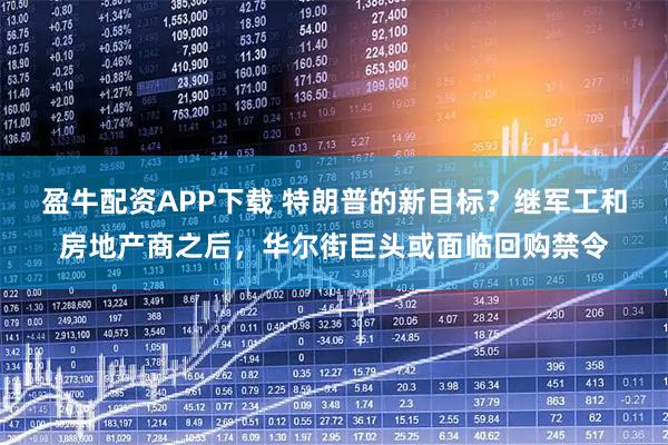 盈牛配资APP下载 特朗普的新目标？继军工和房地产商之后，华尔街巨头或面临回购禁令