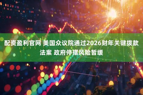 配资盈利官网 美国众议院通过2026财年关键拨款法案 政府停摆风险暂缓