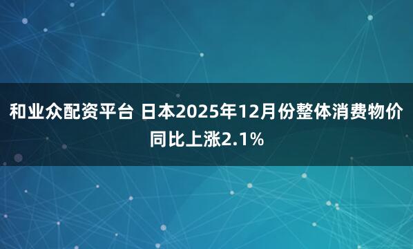 和业众配资平台 日本2025年12月份整体消费物价同比上涨2.1%