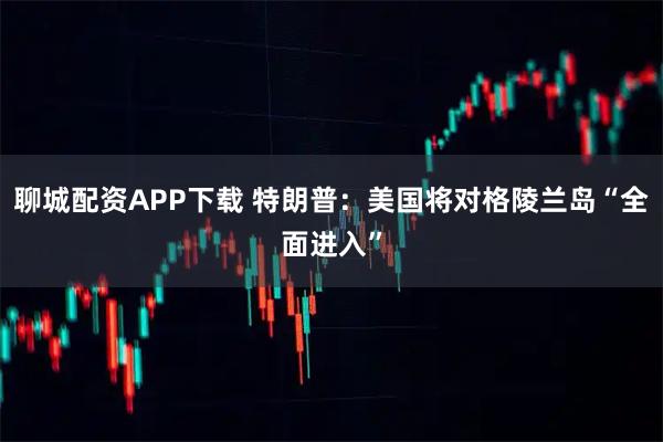 聊城配资APP下载 特朗普：美国将对格陵兰岛“全面进入”