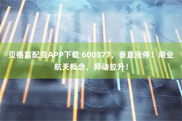 贝格富配资APP下载 600877，垂直涨停！商业航天概念，异动拉升！