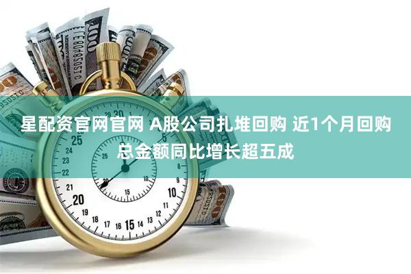 星配资官网官网 A股公司扎堆回购 近1个月回购总金额同比增长超五成