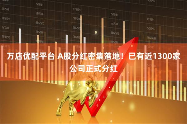 万店优配平台 A股分红密集落地！已有近1300家公司正式分红