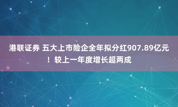 港联证券 五大上市险企全年拟分红907.89亿元！较上一年度增长超两成