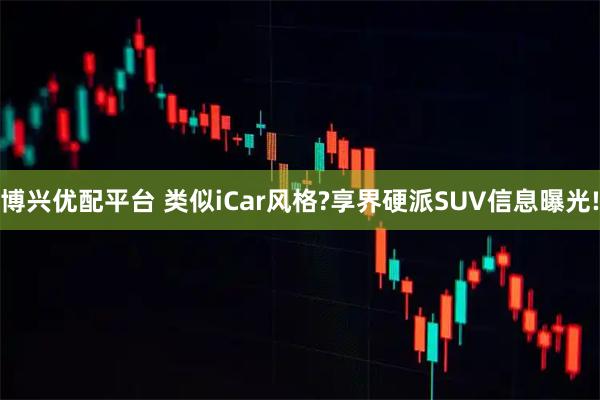 博兴优配平台 类似iCar风格?享界硬派SUV信息曝光!