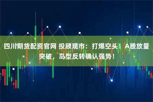 四川期货配资官网 投顾观市：打爆空头！A股放量突破，岛型反转确认强势！