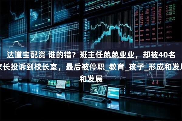 达道宝配资 谁的错？班主任兢兢业业，却被40名家长投诉到校长室，最后被停职_教育_孩子_形成和发展
