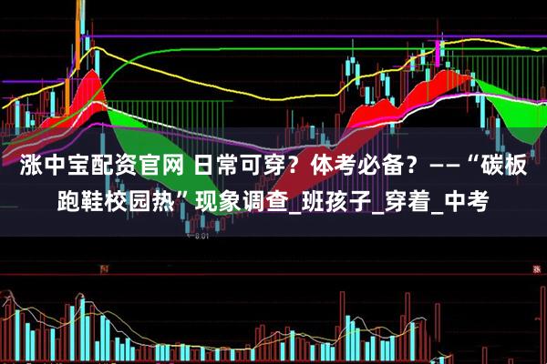 涨中宝配资官网 日常可穿？体考必备？——“碳板跑鞋校园热”现象调查_班孩子_穿着_中考