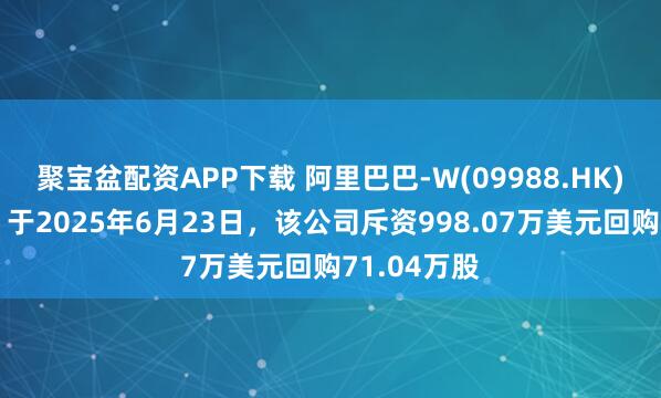 聚宝盆配资APP下载 阿里巴巴-W(09988.HK)发布公告，于2025年6月23日，该公司斥资998.07万美元回购71.04万股