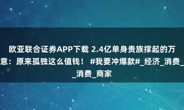 欧亚联合证券APP下载 2.4亿单身贵族撑起的万亿生意：原来孤独这么值钱！ #我要冲爆款#_经济_消费_商家
