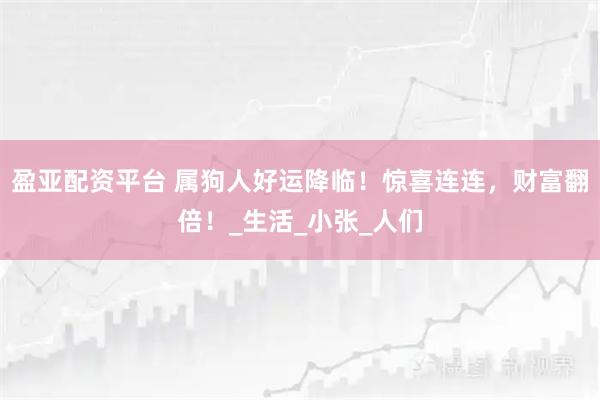 盈亚配资平台 属狗人好运降临！惊喜连连，财富翻倍！_生活_小张_人们