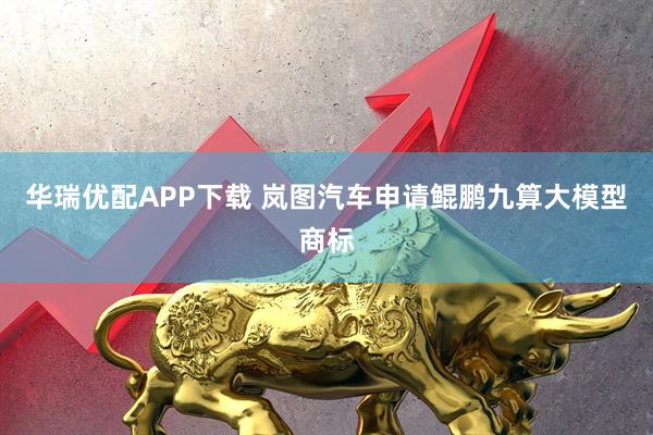 华瑞优配APP下载 岚图汽车申请鲲鹏九算大模型商标