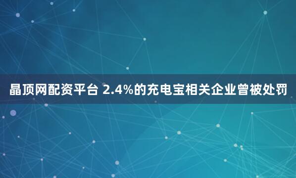 晶顶网配资平台 2.4%的充电宝相关企业曾被处罚