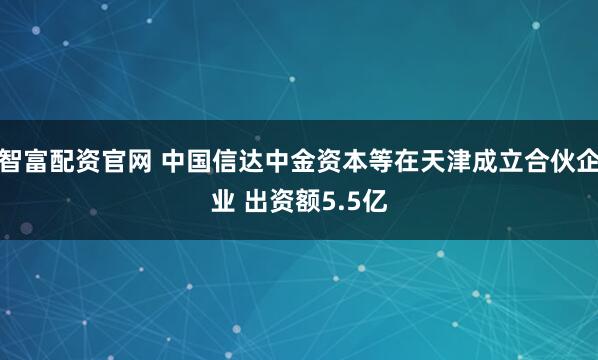智富配资官网 中国信达中金资本等在天津成立合伙企业 出资额5.5亿