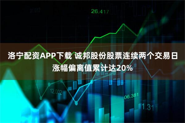洛宁配资APP下载 诚邦股份股票连续两个交易日涨幅偏离值累计达20%