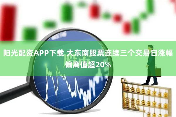 阳光配资APP下载 大东南股票连续三个交易日涨幅偏离值超20%