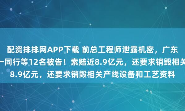 配资排排网APP下载 前总工程师泄露机密，广东300亿龙头起诉浙江一同行等12名被告！索赔近8.9亿元，还要求销毁相关产线设备和工艺资料
