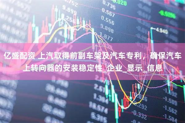 亿盛配资 上汽取得前副车架及汽车专利，确保汽车上转向器的安装稳定性_企业_显示_信息