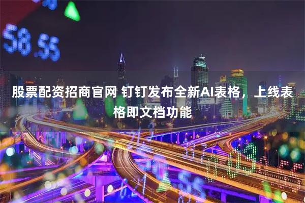 股票配资招商官网 钉钉发布全新AI表格，上线表格即文档功能