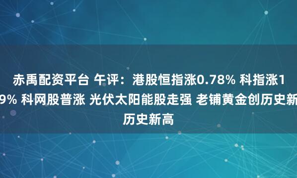 赤禹配资平台 午评：港股恒指涨0.78% 科指涨1.29% 科网股普涨 光伏太阳能股走强 老铺黄金创历史新高