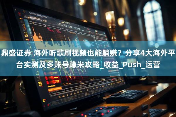 鼎盛证券 海外听歌刷视频也能躺赚？分享4大海外平台实测及多账号赚米攻略_收益_Push_运营