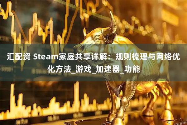 汇配资 Steam家庭共享详解：规则梳理与网络优化方法_游戏_加速器_功能