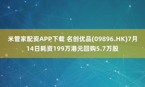 米管家配资APP下载 名创优品(09896.HK)7月14日耗资199万港元回购5.7万股