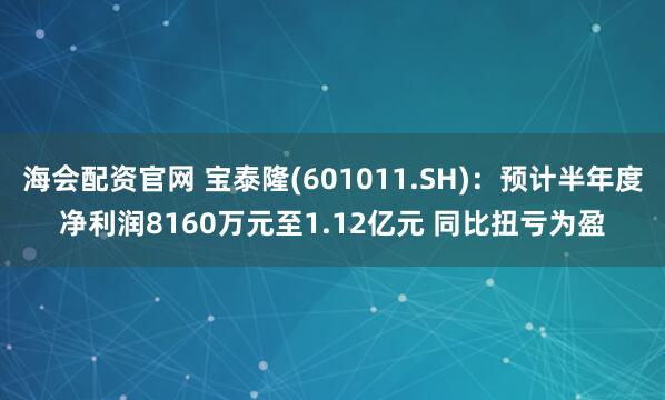 海会配资官网 宝泰隆(601011.SH)：预计半年度净利润8160万元至1.12亿元 同比扭亏为盈