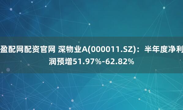 盈配网配资官网 深物业A(000011.SZ)：半年度净利润预增51.97%-62.82%