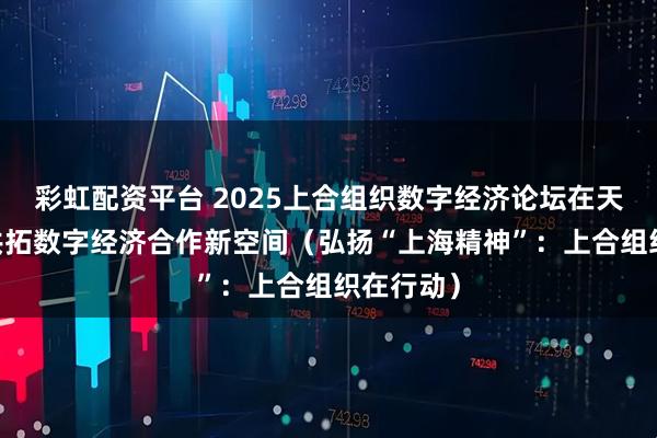 彩虹配资平台 2025上合组织数字经济论坛在天津举办 共拓数字经济合作新空间（弘扬“上海精神”：上合组织在行动）