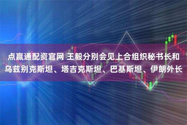点赢通配资官网 王毅分别会见上合组织秘书长和乌兹别克斯坦、塔吉克斯坦、巴基斯坦、伊朗外长
