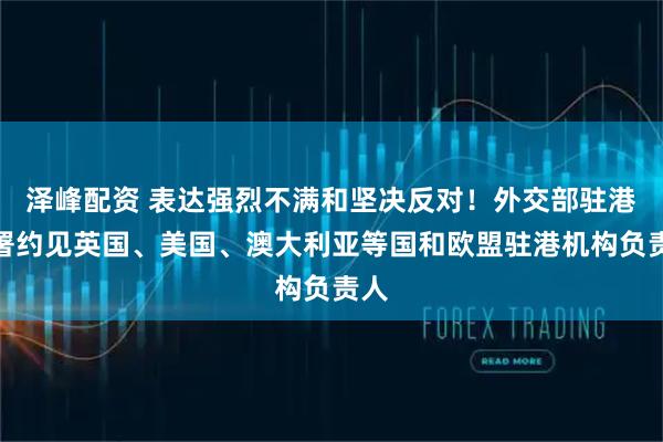 泽峰配资 表达强烈不满和坚决反对！外交部驻港公署约见英国、美国、澳大利亚等国和欧盟驻港机构负责人