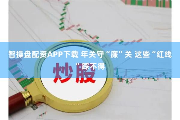 智操盘配资APP下载 年关守“廉”关 这些“红线”踩不得