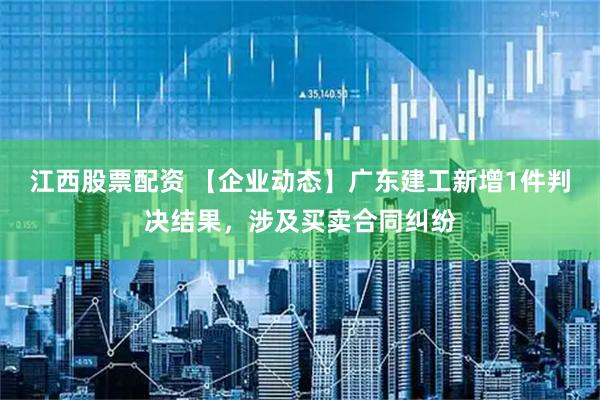 江西股票配资 【企业动态】广东建工新增1件判决结果，涉及买卖合同纠纷