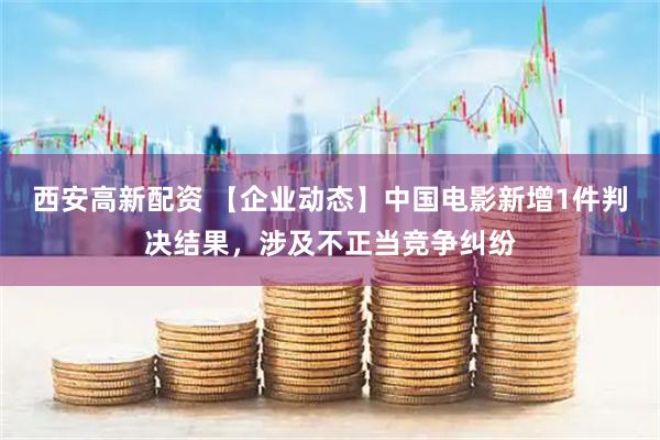 西安高新配资 【企业动态】中国电影新增1件判决结果，涉及不正当竞争纠纷