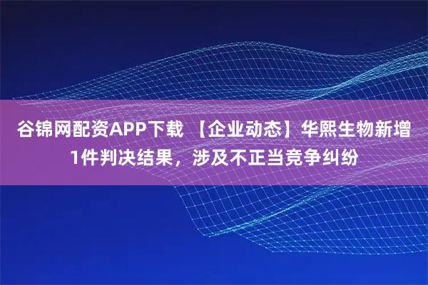 谷锦网配资APP下载 【企业动态】华熙生物新增1件判决结果，涉及不正当竞争纠纷