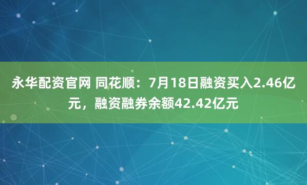 永华配资官网 同花顺：7月18日融资买入2.46亿元，融资融券余额42.42亿元
