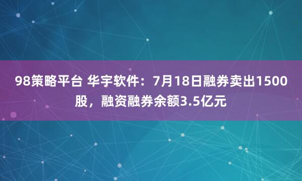 98策略平台 华宇软件：7月18日融券卖出1500股，融资融券余额3.5亿元