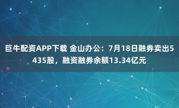 巨牛配资APP下载 金山办公：7月18日融券卖出5435股，融资融券余额13.34亿元