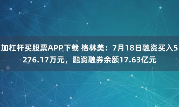 加杠杆买股票APP下载 格林美：7月18日融资买入5276.17万元，融资融券余额17.63亿元