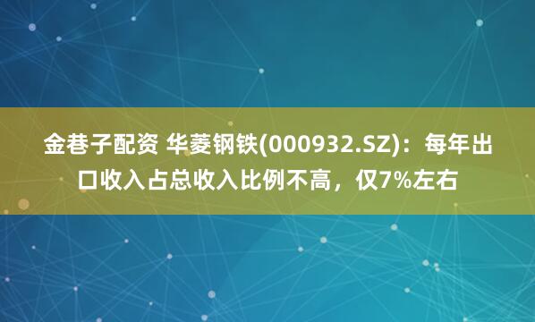 金巷子配资 华菱钢铁(000932.SZ)：每年出口收入占总收入比例不高，仅7%左右